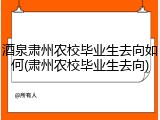 酒泉肃州农校毕业生去向如何(肃州农校毕业生去向)
