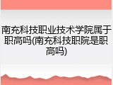 南充科技职业技术学院属于职高吗(南充科技职院是职高吗)