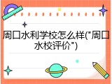 周口水利学校怎么样("周口水校评价")