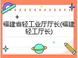 福建省轻工业厅厅长(福建轻工厅长)