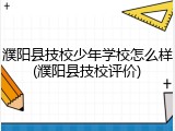 濮阳县技校少年学校怎么样(濮阳县技校评价)