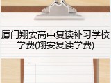 厦门翔安高中复读补习学校学费(翔安复读学费)