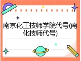 南京化工技师学院代号(南化技师代号)