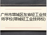 广州市增城区东省轻工业技师学校(增城轻工业技师校)