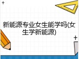 新能源专业女生能学吗(女生学新能源)