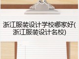 浙江服装设计学校哪家好(浙江服装设计名校)