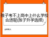 孩子考不上高中上什么学校合适呢(孩子升学选择)