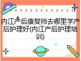 内江产后康复师去哪里学产后护理好(内江产后护理培训)