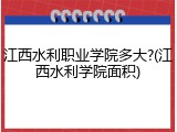 江西水利职业学院多大?(江西水利学院面积)