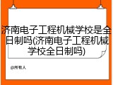 济南电子工程机械学校是全日制吗(济南电子工程机械学校全日制吗)
