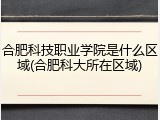 合肥科技职业学院是什么区域(合肥科大所在区域)