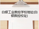 白银工业数控学校地址(白银数控校址)