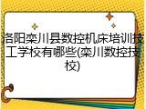 洛阳栾川县数控机床培训技工学校有哪些(栾川数控技校)