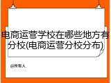 电商运营学校在哪些地方有分校(电商运营分校分布)
