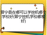 晋宁县在哪可以学挖机哪个学校好(晋宁挖机学校哪家好)