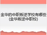 金华的中职叛逆学校有哪些(金华叛逆中职校)