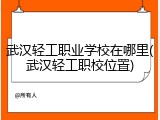 武汉轻工职业学校在哪里(武汉轻工职校位置)