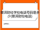 普洱财经学校电话号码是多少(普洱财校电话)