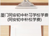 厦门同安初中补习学校学费(同安初中补校学费)