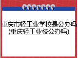 重庆市轻工业学校是公办吗(重庆轻工业校公办吗)