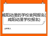咸阳动漫的学校官网报名(咸阳动漫学校报名)