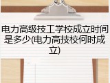 电力高级技工学校成立时间是多少(电力高技校何时成立)