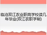 临沧双江农业职高学校读几年毕业(双江农职学制)