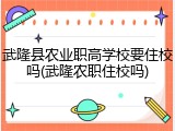 武隆县农业职高学校要住校吗(武隆农职住校吗)