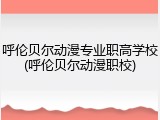 呼伦贝尔动漫专业职高学校(呼伦贝尔动漫职校)