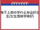 考不上高中学什么专业好女生(女生落榜学啥好)