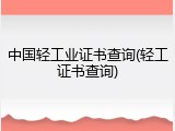 中国轻工业证书查询(轻工证书查询)