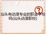 汕头有动漫专业的职业学校吗(汕头动漫职校)
