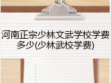 河南正宗少林文武学校学费多少(少林武校学费)