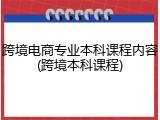 跨境电商专业本科课程内容(跨境本科课程)