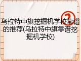 乌拉特中旗挖掘机学校靠谱的推荐(乌拉特中旗靠谱挖掘机学校)