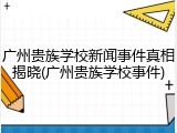 广州贵族学校新闻事件真相揭晓(广州贵族学校事件)