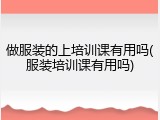 做服装的上培训课有用吗(服装培训课有用吗)