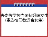去贵族学校当老师好嘛女生(贵族校任教适合女生)