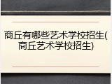 商丘有哪些艺术学校招生(商丘艺术学校招生)