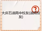 大庆石油高中校友(油高校友)
