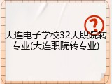 大连电子学校32大职院转专业(大连职院转专业)