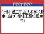 广州市轻工职业技术学校招生电话(广州轻工职校招生号)