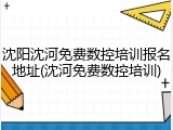 沈阳沈河免费数控培训报名地址(沈河免费数控培训)
