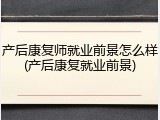 产后康复师就业前景怎么样(产后康复就业前景)