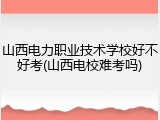 山西电力职业技术学校好不好考(山西电校难考吗)