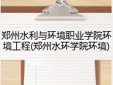 郑州水利与环境职业学院环境工程(郑州水环学院环境)