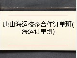 唐山海运校企合作订单班(海运订单班)