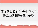 深圳服装设计的专业学校有哪些(深圳服装设计学校)
