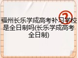 福州长乐学成高考补习学校是全日制吗(长乐学成高考全日制)