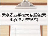 天水农业学校大专报名(天水农校大专报名)